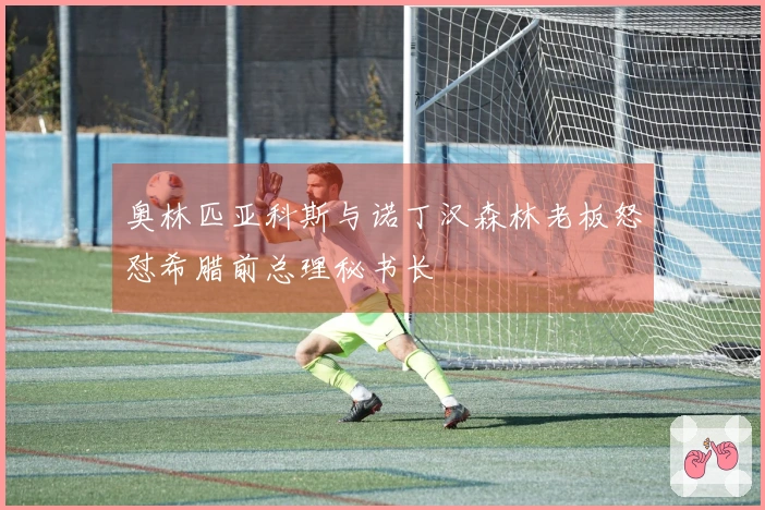 奥林匹亚科斯与诺丁汉森林老板怒怼希腊前总理秘书长