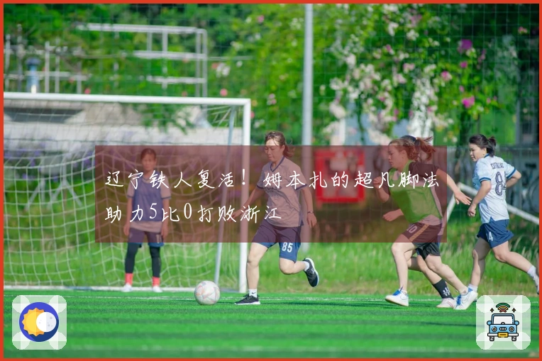 辽宁铁人复活！姆本扎的超凡脚法助力5比0打败浙江